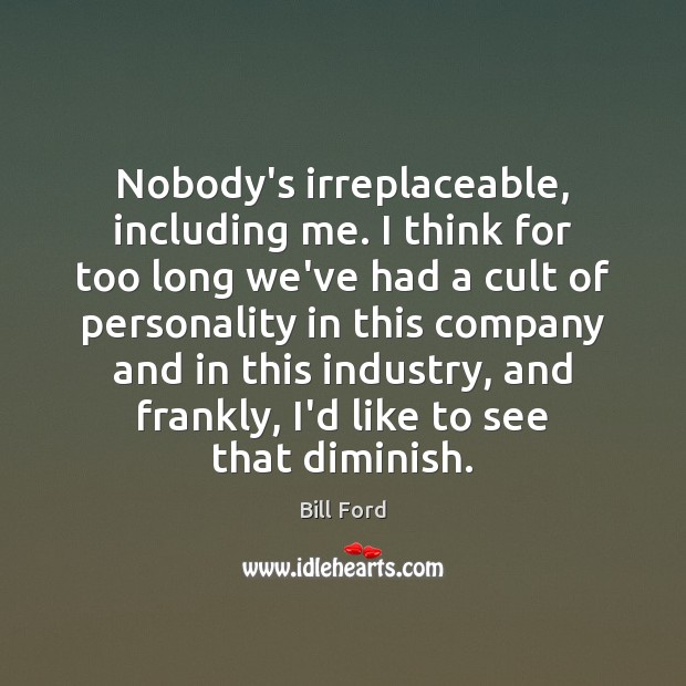 Nobody’s irreplaceable, including me. I think for too long we’ve had a Bill Ford Picture Quote