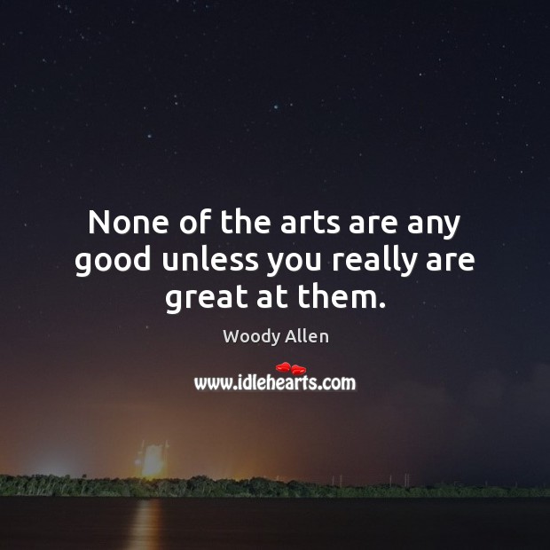 None of the arts are any good unless you really are great at them. Woody Allen Picture Quote