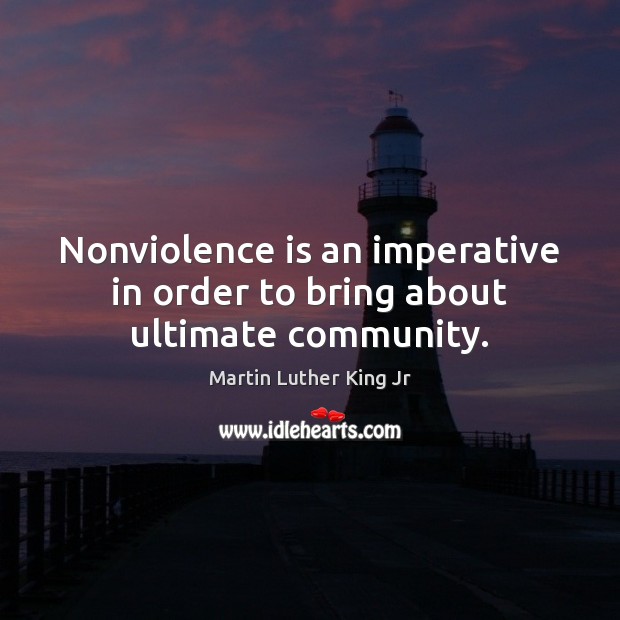 Nonviolence is an imperative in order to bring about ultimate community. Martin Luther King Jr Picture Quote