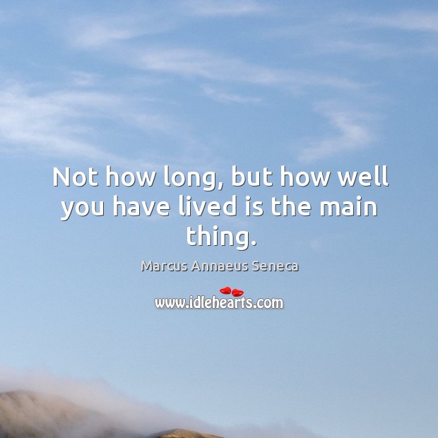 Not How Long But How Well You Have Lived Is The Main Thing Idlehearts