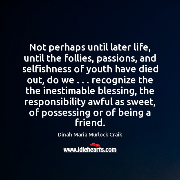 Not perhaps until later life, until the follies, passions, and selfishness of Image