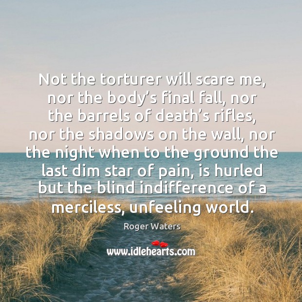 Not the torturer will scare me, nor the body’s final fall, nor the barrels of death’s rifles Roger Waters Picture Quote