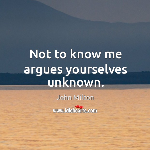 Not to know me argues yourselves unknown. John Milton Picture Quote