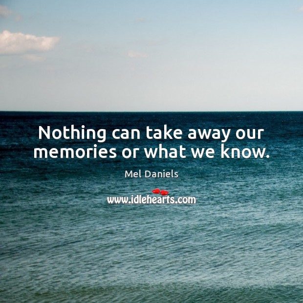 Nothing can take away our memories or what we know. Mel Daniels Picture Quote