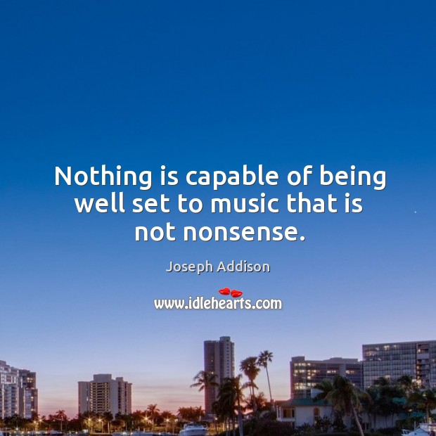 Nothing is capable of being well set to music that is not nonsense. Joseph Addison Picture Quote