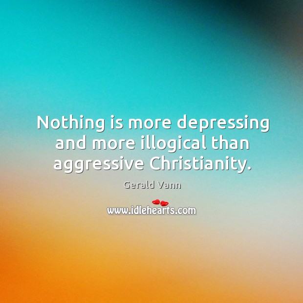 Nothing is more depressing and more illogical than aggressive christianity. Gerald Vann Picture Quote