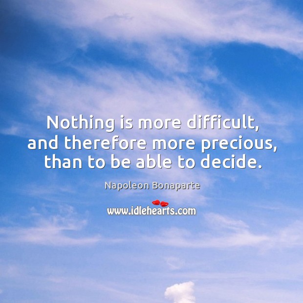 Nothing is more difficult, and therefore more precious, than to be able to decide. Napoleon Bonaparte Picture Quote