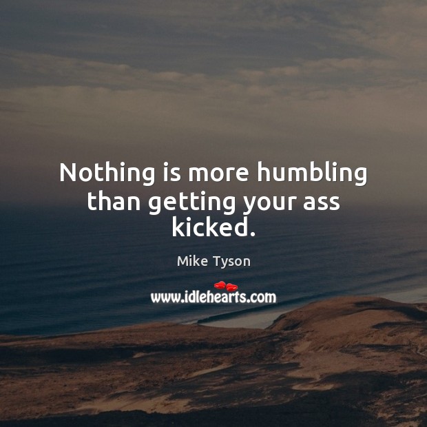 Nothing is more humbling than getting your ass kicked. Mike Tyson Picture Quote