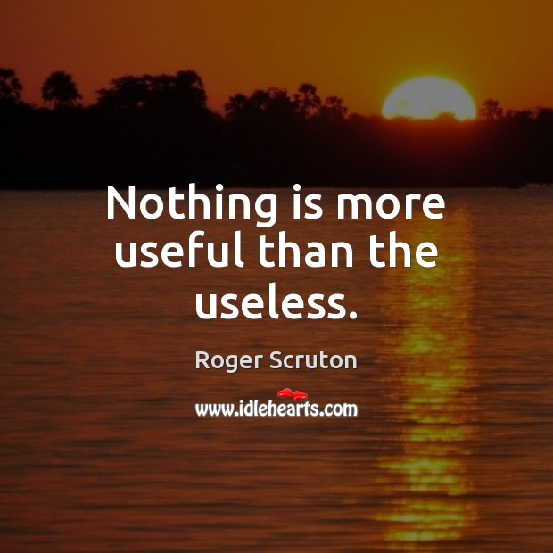 Nothing is more useful than the useless. Roger Scruton Picture Quote