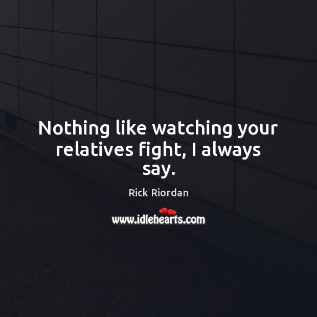 Nothing like watching your relatives fight, I always say. Rick Riordan Picture Quote