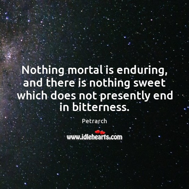 Nothing mortal is enduring, and there is nothing sweet which does not Petrarch Picture Quote