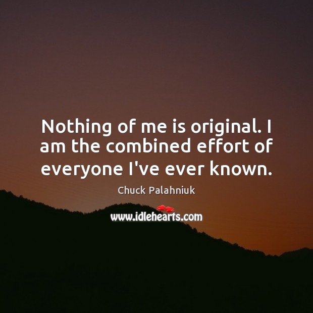 Nothing of me is original. I am the combined effort of everyone I’ve ever known. Effort Quotes Image
