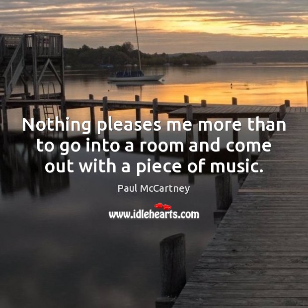 Nothing pleases me more than to go into a room and come out with a piece of music. Paul McCartney Picture Quote