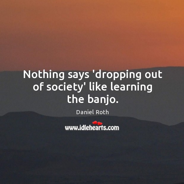 Nothing says ‘dropping out of society’ like learning the banjo. Daniel Roth Picture Quote