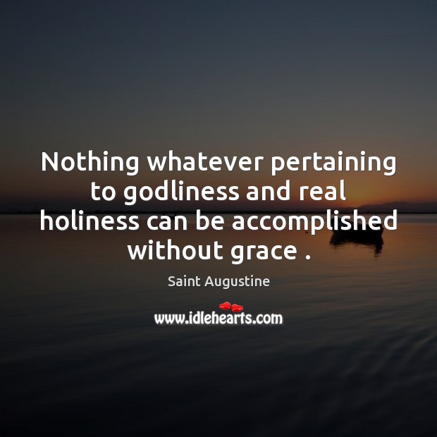 Nothing whatever pertaining to Godliness and real holiness can be accomplished without Saint Augustine Picture Quote