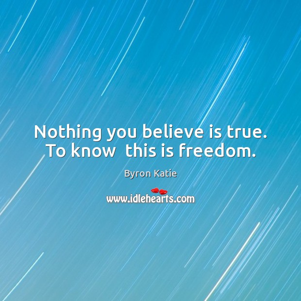 Nothing you believe is true. To know  this is freedom. Byron Katie Picture Quote