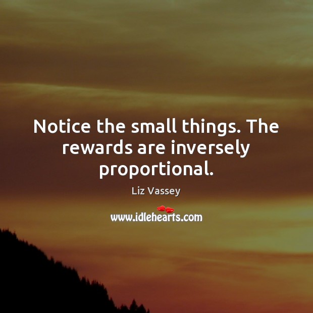 Notice the small things. The rewards are inversely proportional. Liz Vassey Picture Quote