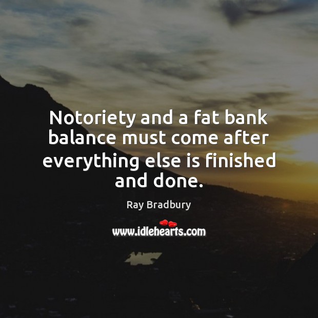 Notoriety and a fat bank balance must come after everything else is finished and done. Image