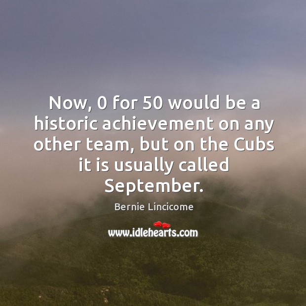 Now, 0 for 50 would be a historic achievement on any other team, but on the cubs it is usually called september. Image