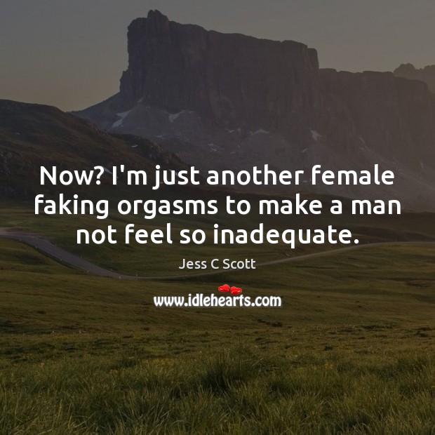 Now? I’m just another female faking orgasms to make a man not feel so inadequate. Jess C Scott Picture Quote