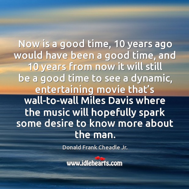 Now is a good time, 10 years ago would have been a good time, and 10 years from now Donald Frank Cheadle Jr. Picture Quote