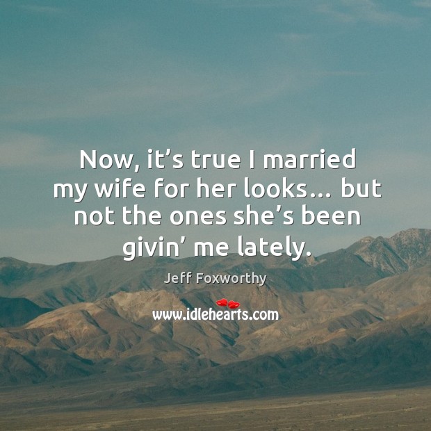 Now, it’s true I married my wife for her looks… but not the ones she’s been givin’ me lately. Jeff Foxworthy Picture Quote