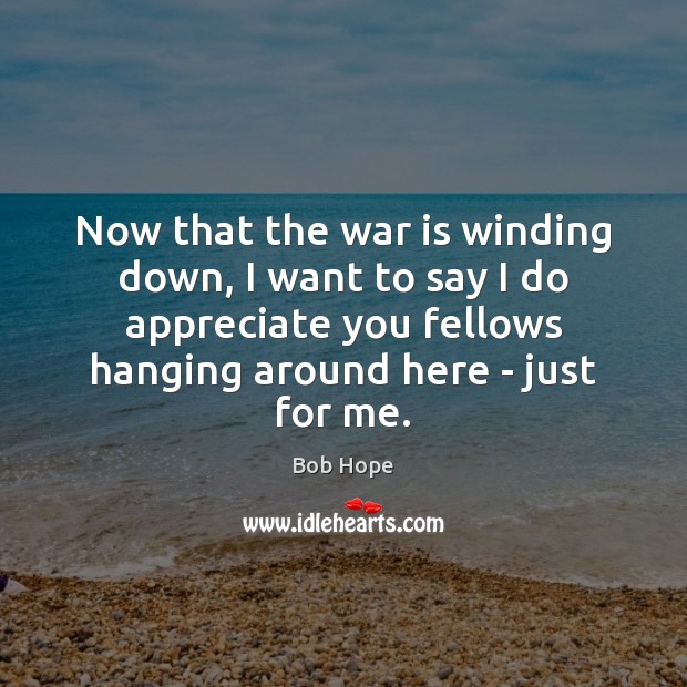 Now that the war is winding down, I want to say I Appreciate Quotes Image