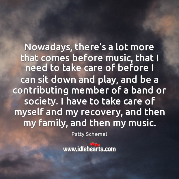 Nowadays, there’s a lot more that comes before music, that I need Patty Schemel Picture Quote