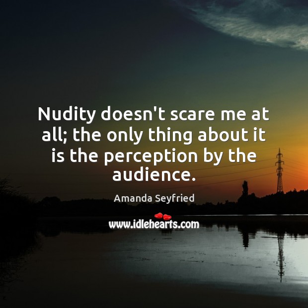 Nudity doesn’t scare me at all; the only thing about it is the perception by the audience. Amanda Seyfried Picture Quote