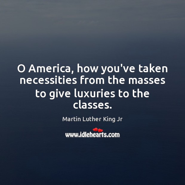 O America, how you’ve taken necessities from the masses to give luxuries to the classes. Martin Luther King Jr Picture Quote