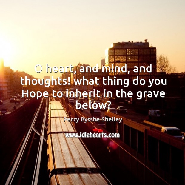 O heart, and mind, and thoughts! what thing do you Hope to inherit in the grave below? Percy Bysshe Shelley Picture Quote