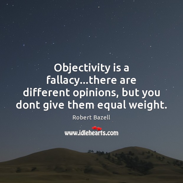 Objectivity is a fallacy…there are different opinions, but you dont give Image