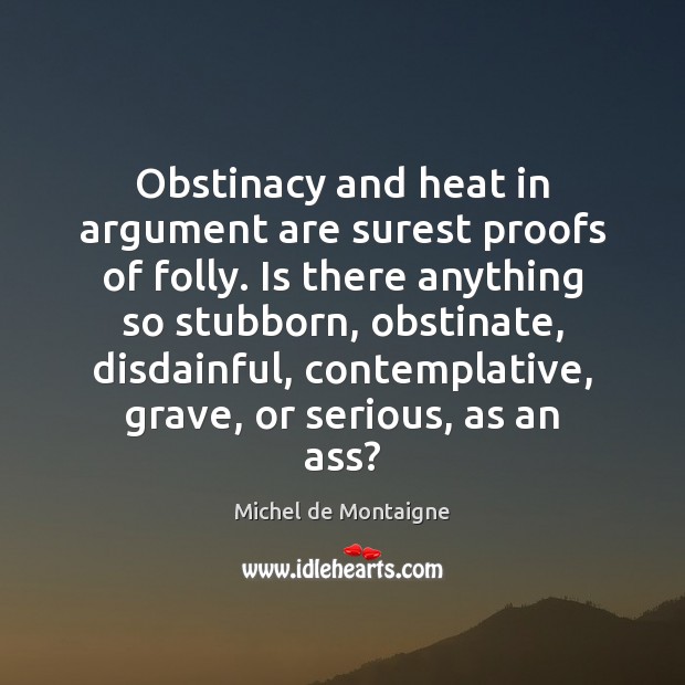 Obstinacy and heat in argument are surest proofs of folly. Is there Michel de Montaigne Picture Quote