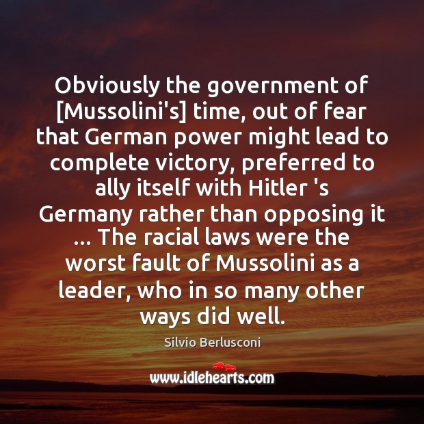 Obviously the government of [Mussolini’s] time, out of fear that German power Silvio Berlusconi Picture Quote
