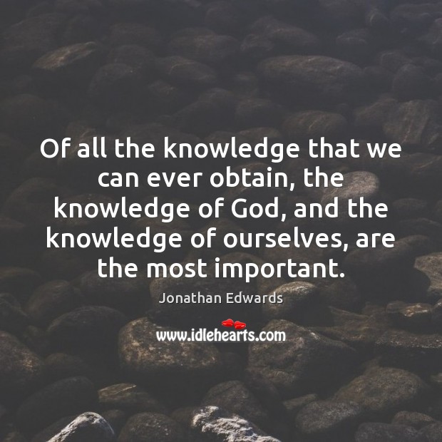 Of all the knowledge that we can ever obtain, the knowledge of Jonathan Edwards Picture Quote