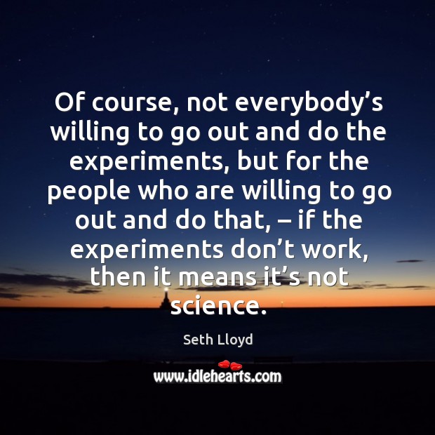 Of course, not everybody’s willing to go out and do the experiments Seth Lloyd Picture Quote