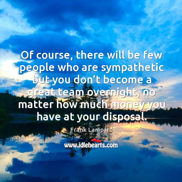 Of course, there will be few people who are sympathetic but you don’t become a Image