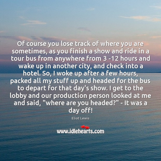 Of course you lose track of where you are sometimes, as you Eliot Lewis Picture Quote