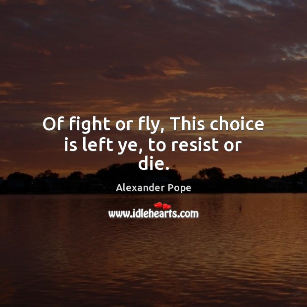 Of fight or fly, This choice is left ye, to resist or die. Alexander Pope Picture Quote