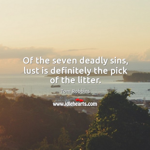 Of the seven deadly sins, lust is definitely the pick of the litter. Tom Robbins Picture Quote