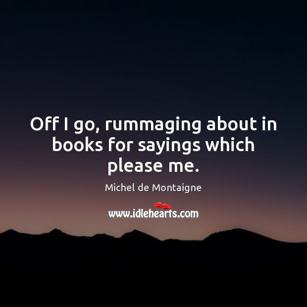 Off I go, rummaging about in books for sayings which please me. Michel de Montaigne Picture Quote