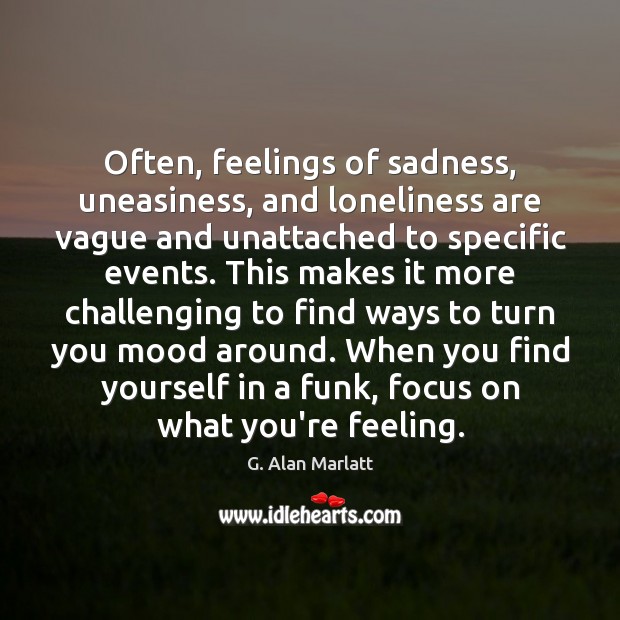 Often, feelings of sadness, uneasiness, and loneliness are vague and unattached to G. Alan Marlatt Picture Quote