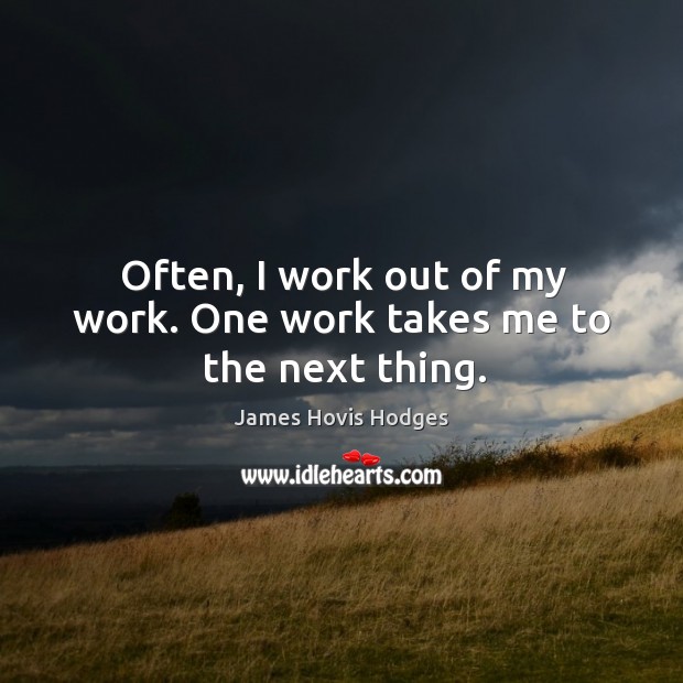 Often, I work out of my work. One work takes me to the next thing. James Hovis Hodges Picture Quote