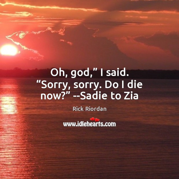 Oh, God,” I said. “Sorry, sorry. Do I die now?” –Sadie to Zia Rick Riordan Picture Quote