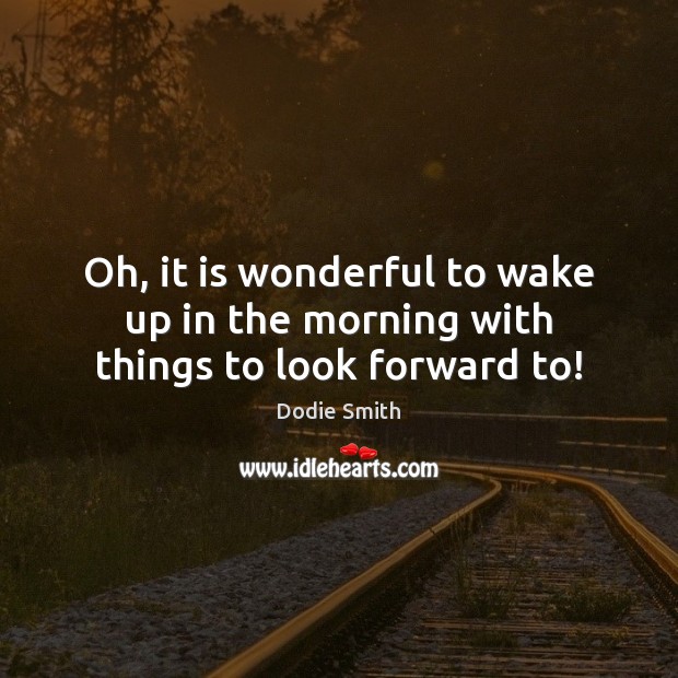 Oh, it is wonderful to wake up in the morning with things to look forward to! Dodie Smith Picture Quote