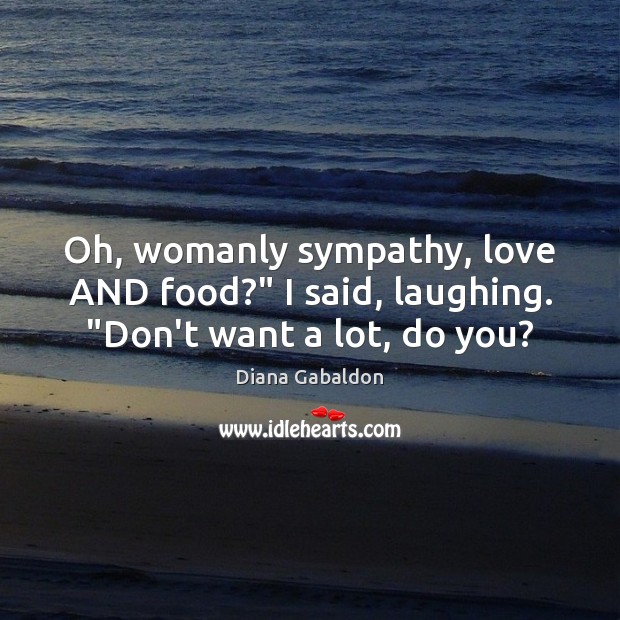 Oh, womanly sympathy, love AND food?” I said, laughing. “Don’t want a lot, do you? Food Quotes Image