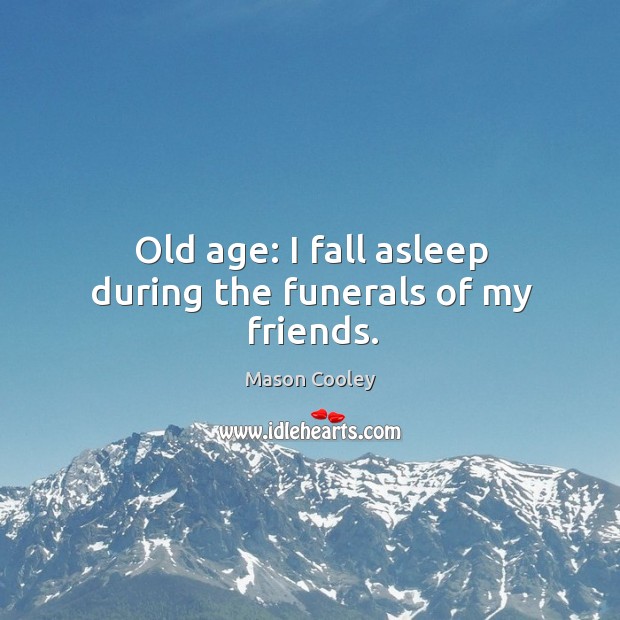 Old age: I fall asleep during the funerals of my friends. Image