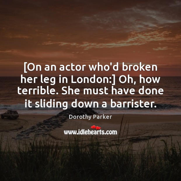 [On an actor who’d broken her leg in London:] Oh, how terrible. Dorothy Parker Picture Quote