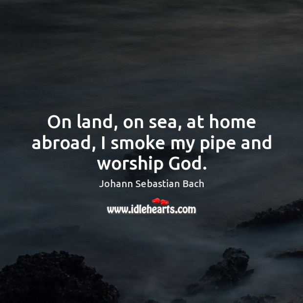 On land, on sea, at home abroad, I smoke my pipe and worship God. Picture Quotes Image