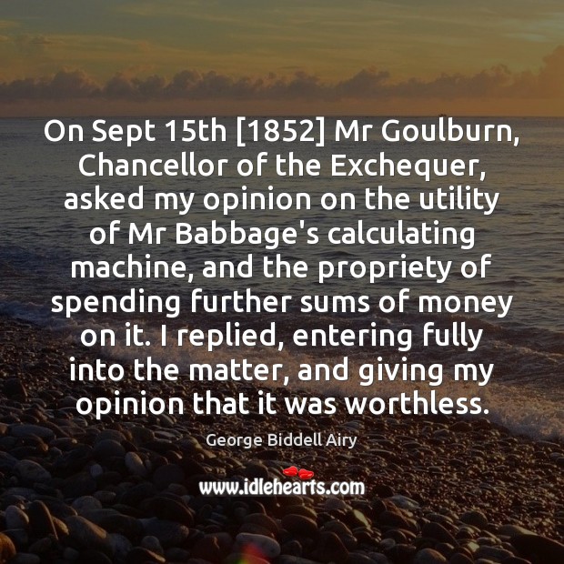 On Sept 15th [1852] Mr Goulburn, Chancellor of the Exchequer, asked my opinion George Biddell Airy Picture Quote